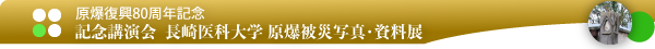 原爆復興80周年記念-記念講演会　長崎医科大学 原爆被災写真・資料展