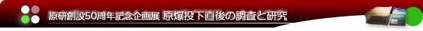 原研創設50周年記念企画展：原爆投下直後の調査と研究