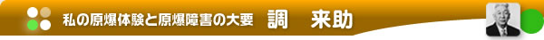 私の原爆体験と原爆障害の大要：調　来助