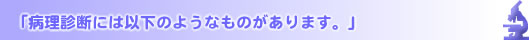 「病理診断には以下のようなものがあります。」